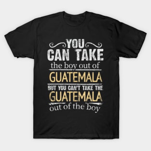You Can Take The Boy Out Of Guatemala But You Cant Take The Guatemala Out Of The Boy - Gift for Guatemalan With Roots From Guatemala T-Shirt